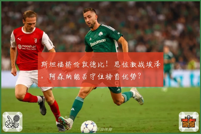 斯坦福桥伦敦德比！恩佐激战埃泽，阿森纳能否守住榜首优势？