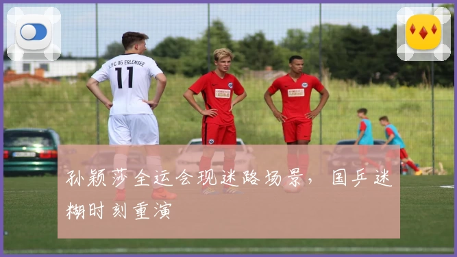 孙颖莎全运会现迷路场景，国乒迷糊时刻重演