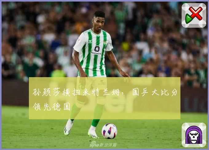 孙颖莎横扫米特兰姆，国乒大比分领先德国