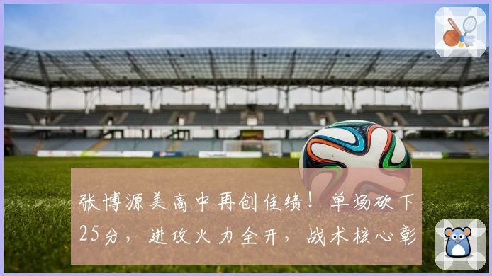 张博源美高中再创佳绩！单场砍下25分，进攻火力全开，战术核心彰显！
