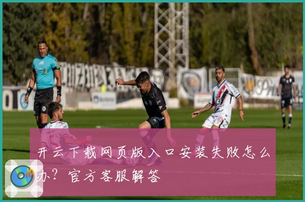 开云下载网页版入口安装失败怎么办？官方客服解答