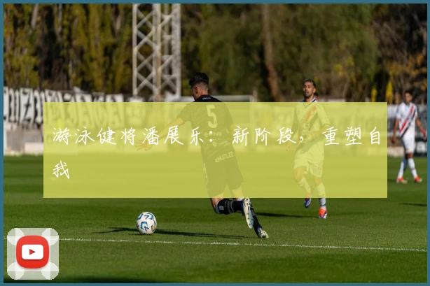 游泳健将潘展乐：新阶段，重塑自我