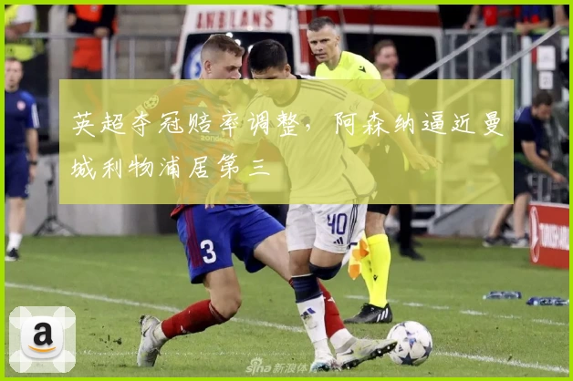 英超夺冠赔率调整，阿森纳逼近曼城利物浦居第三