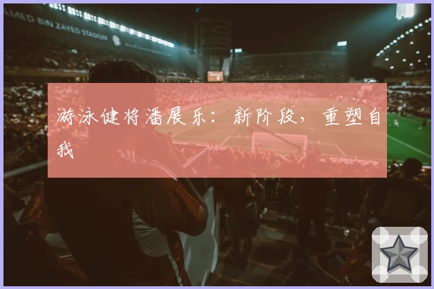 游泳健将潘展乐：新阶段，重塑自我