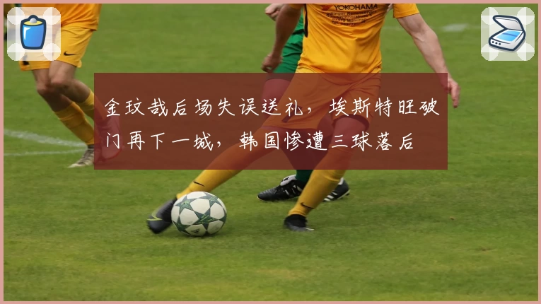 金玟哉后场失误送礼，埃斯特旺破门再下一城，韩国惨遭三球落后