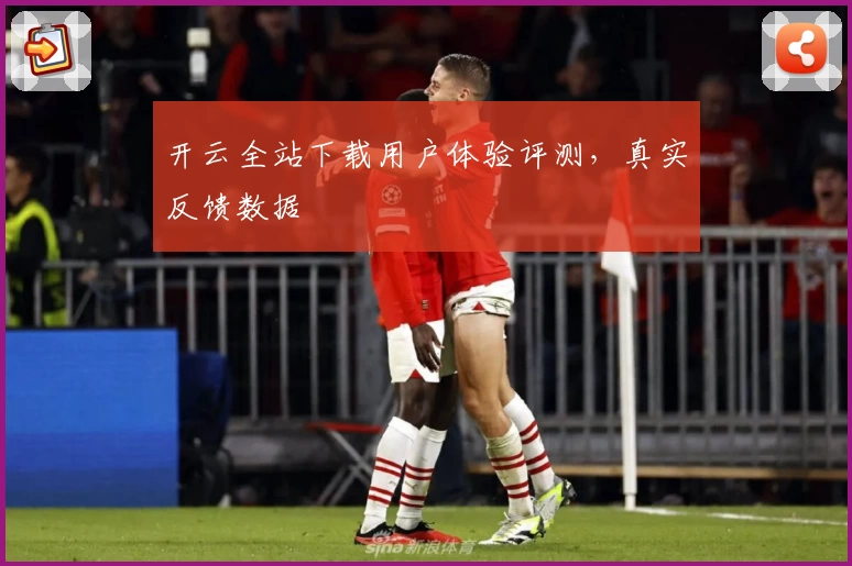 开云全站下载用户体验评测，真实反馈数据