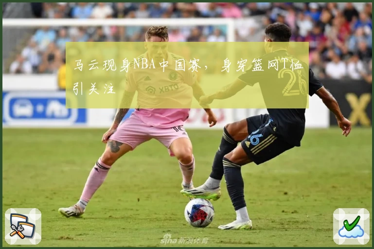 马云现身NBA中国赛，身穿篮网T恤引关注