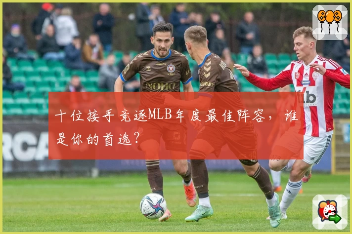 十位接手竞逐MLB年度最佳阵容，谁是你的首选？