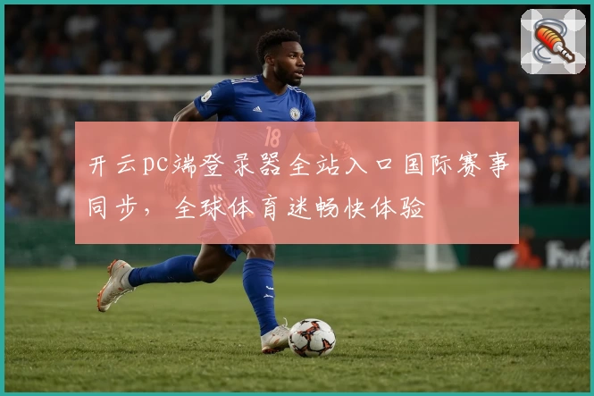 开云pc端登录器全站入口国际赛事同步，全球体育迷畅快体验