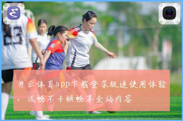 开云体育app下载登录极速使用体验，流畅不卡顿畅享全站内容