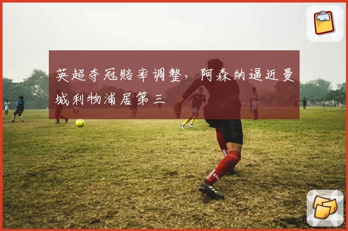 英超夺冠赔率调整，阿森纳逼近曼城利物浦居第三