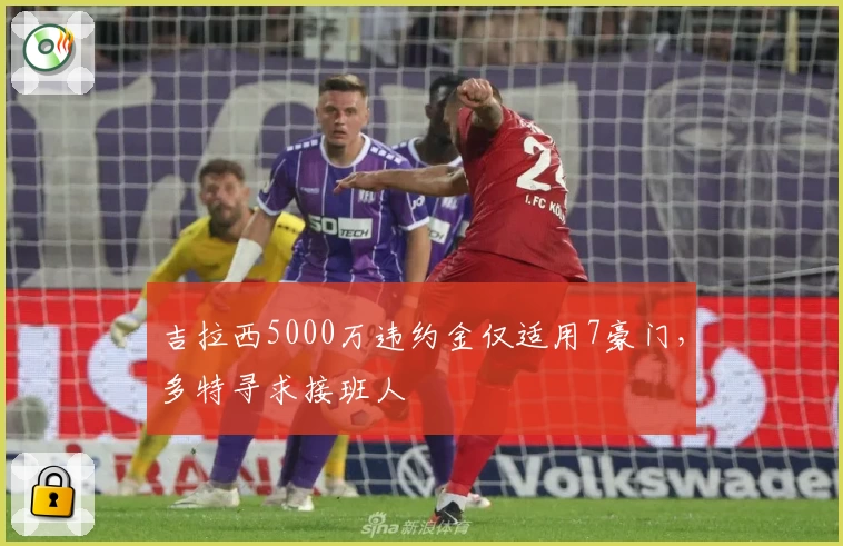 吉拉西5000万违约金仅适用7豪门，多特寻求接班人