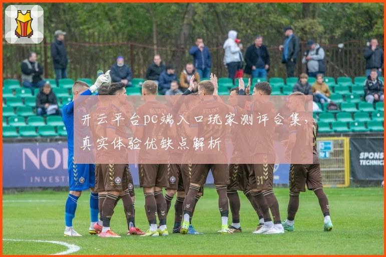 开云平台pc端入口玩家测评合集，真实体验优缺点解析