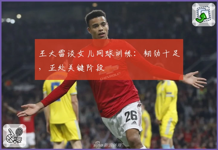 王大雷谈女儿网球训练：韧劲十足，正处关键阶段