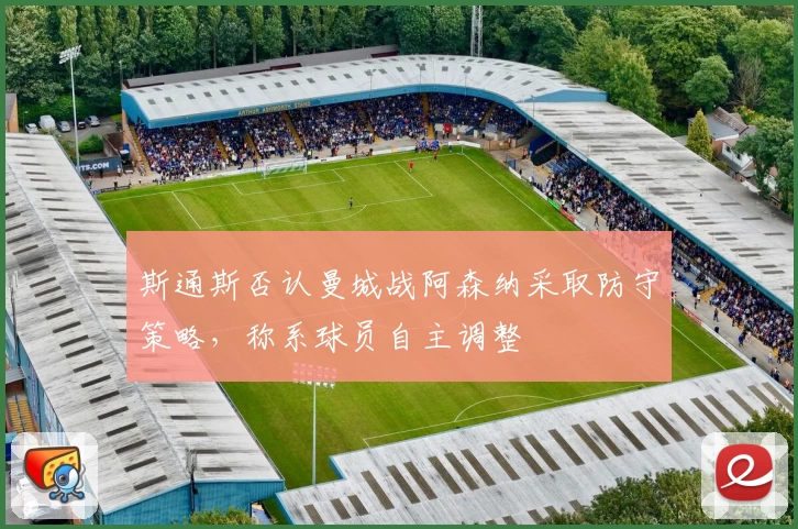 斯通斯否认曼城战阿森纳采取防守策略，称系球员自主调整