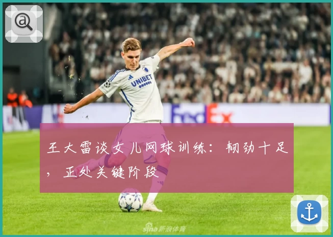 王大雷谈女儿网球训练：韧劲十足，正处关键阶段