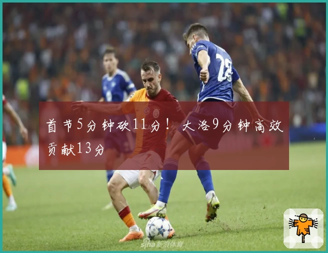 首节5分钟砍11分！大洛9分钟高效贡献13分