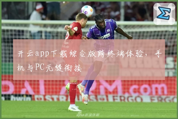 开云app下载综合版跨终端体验，手机与PC无缝衔接