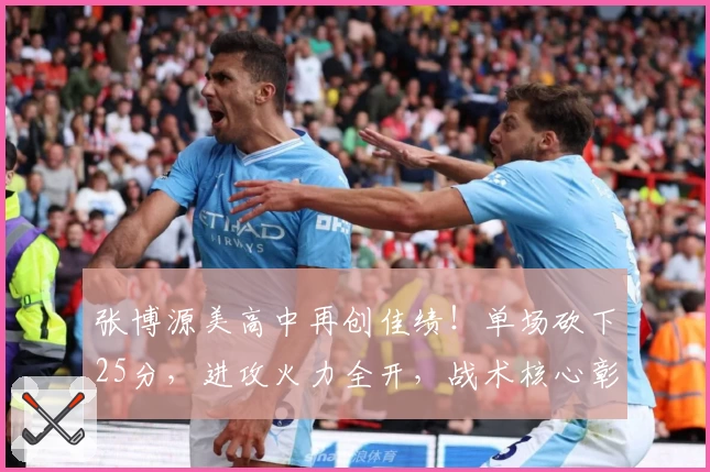 张博源美高中再创佳绩！单场砍下25分，进攻火力全开，战术核心彰显！