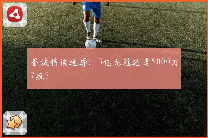 香波特谈选择：3亿无冠还是5000万7冠？