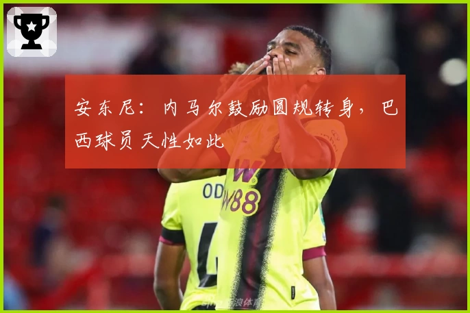 安东尼：内马尔鼓励圆规转身，巴西球员天性如此