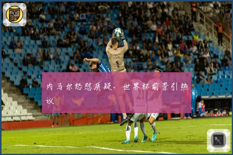 内马尔怒怼质疑，世界杯前景引热议