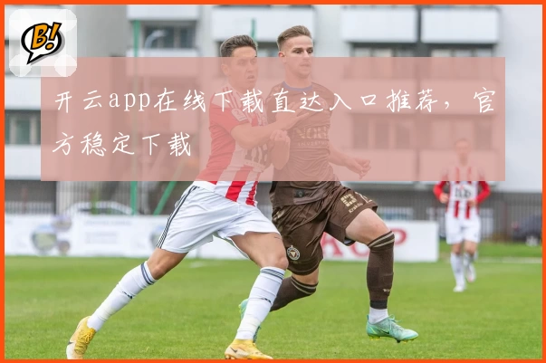 开云app在线下载直达入口推荐，官方稳定下载