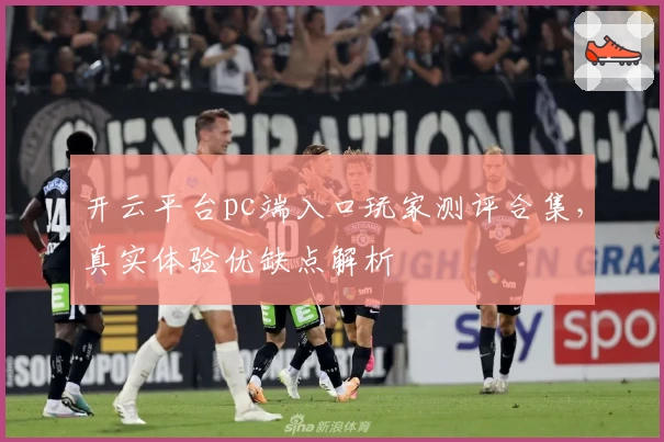 开云平台pc端入口玩家测评合集，真实体验优缺点解析