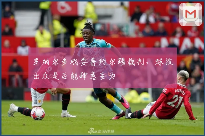 罗纳尔多戏耍普约尔踢裁判，球技出众是否能肆意妄为