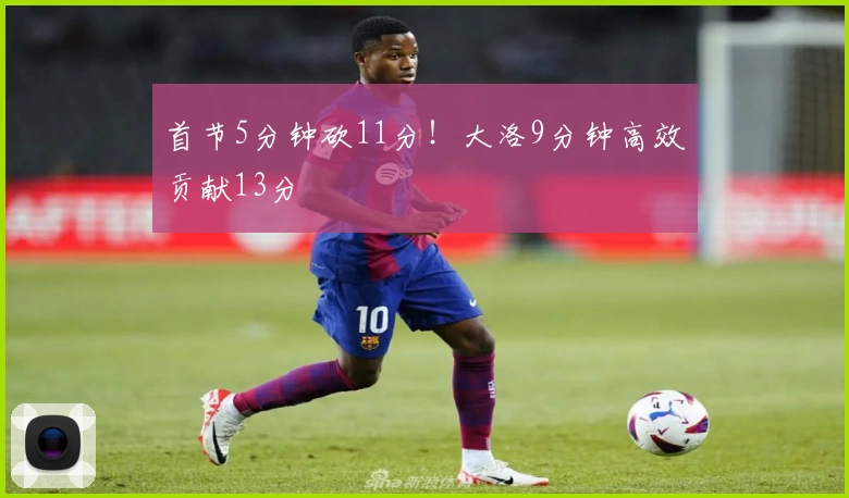 首节5分钟砍11分！大洛9分钟高效贡献13分