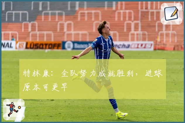 特林康：全队努力成就胜利，进球原本可更早