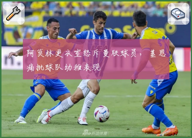 阿莫林更衣室怒斥曼联球员，基恩痛批球队幼稚表现