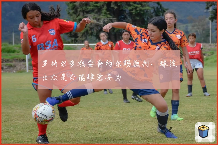 罗纳尔多戏耍普约尔踢裁判，球技出众是否能肆意妄为