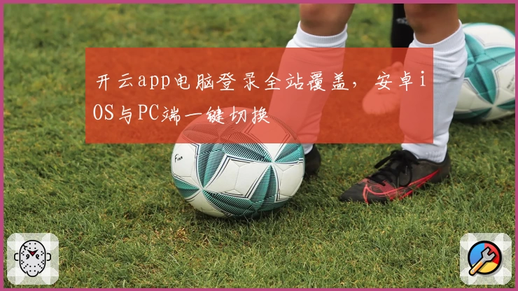 开云app电脑登录全站覆盖，安卓iOS与PC端一键切换