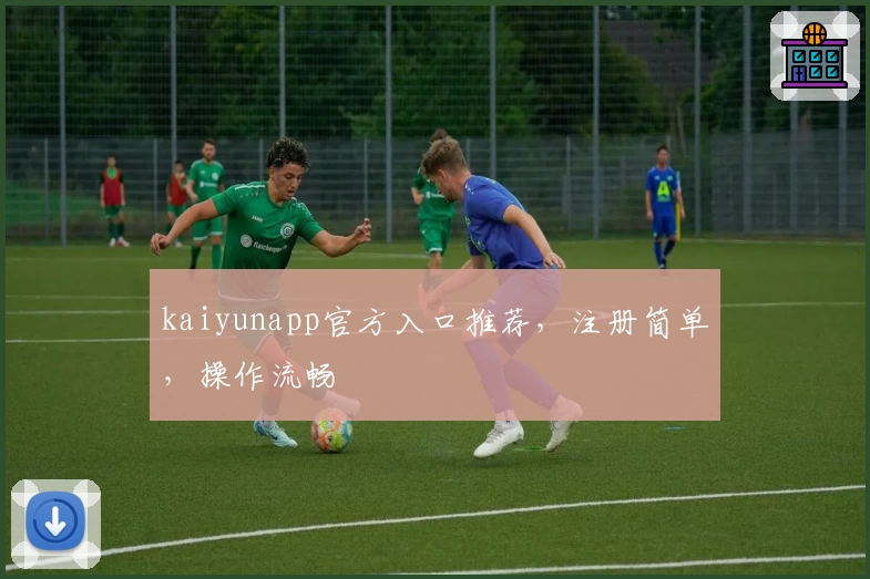 kaiyunapp官方入口推荐，注册简单，操作流畅