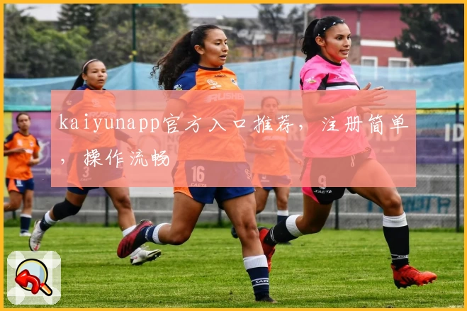 kaiyunapp官方入口推荐，注册简单，操作流畅