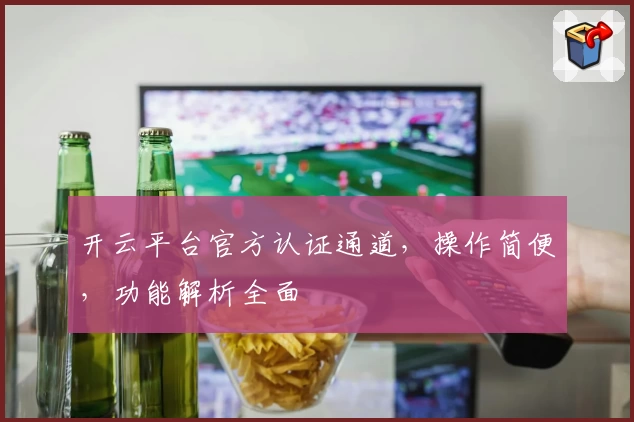 开云平台官方认证通道，操作简便，功能解析全面